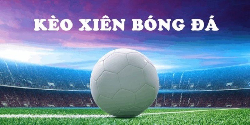 Tìm hiểu khái niệm kèo xiên trong cá cược bóng đá